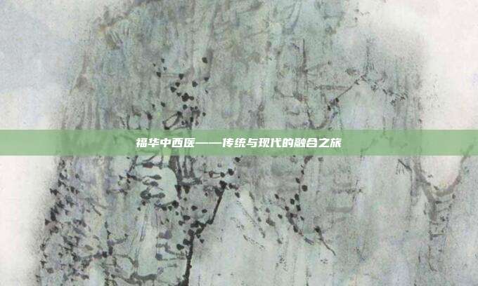 福华中西医——传统与现代的融合之旅