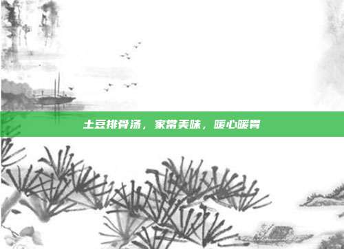 土豆排骨汤,家常美味,暖心暖胃