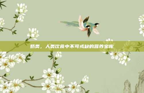 奶类,人类饮食中不可或缺的营养宝库