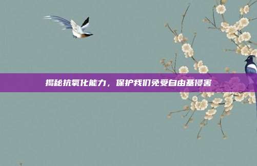 揭秘抗氧化能力,保护我们免受自由基侵害