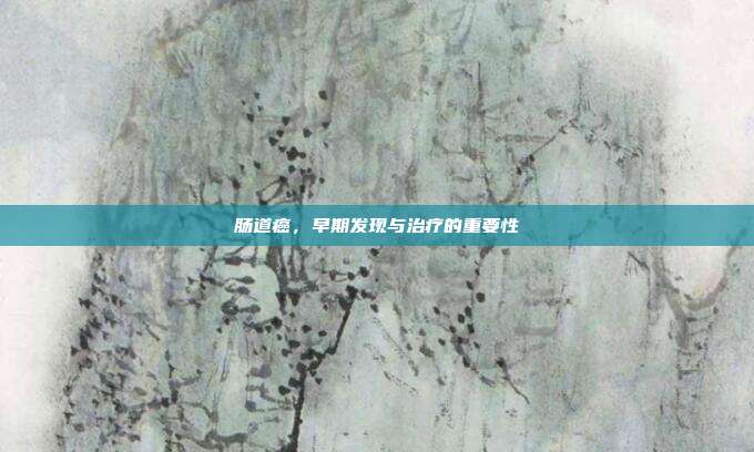 肠道癌,早期发现与治疗的重要性