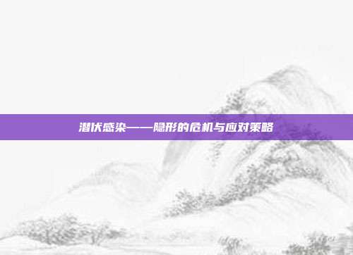 潜伏感染——隐形的危机与应对策略