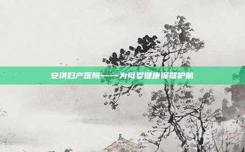 安琪妇产医院——为母婴健康保驾护航