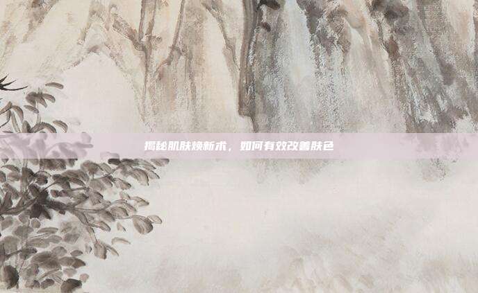 揭秘肌肤焕新术,如何有效改善肤色