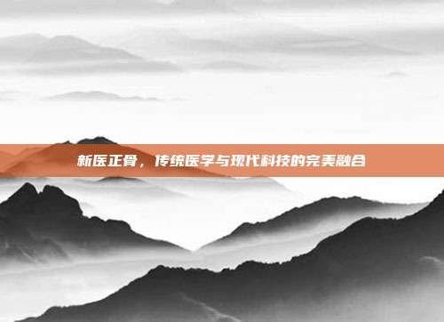 新医正骨，传统医学与现代科技的完美融合
