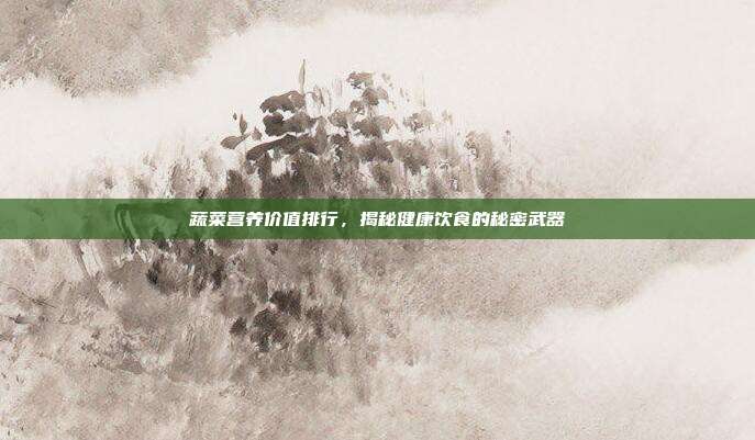 蔬菜营养价值排行,揭秘健康饮食的秘密武器