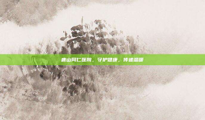 唐山同仁医院,守护健康,传递温暖