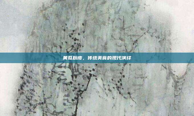 黄瓜粉皮,传统美食的现代演绎