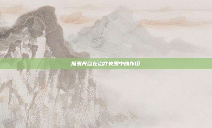 探索丹参在治疗失眠中的作用