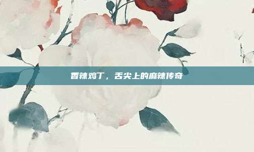 香辣鸡丁,舌尖上的麻辣传奇