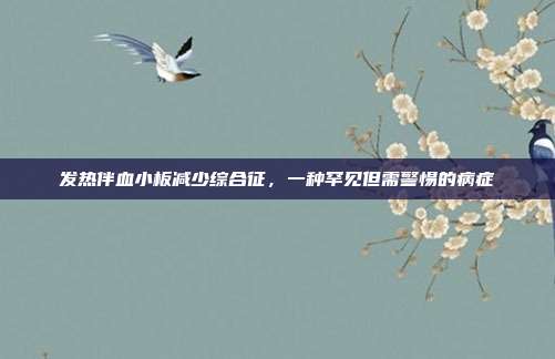 发热伴血小板减少综合征,一种罕见但需警惕的病症