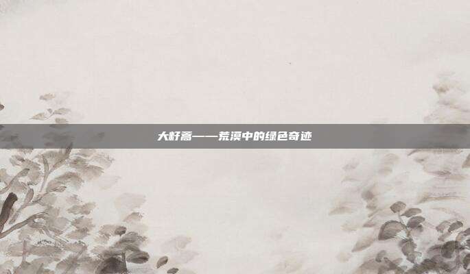 大籽蒿——荒漠中的绿色奇迹