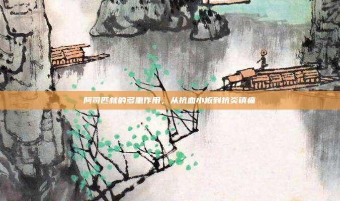 阿司匹林的多重作用,从抗血小板到抗炎镇痛