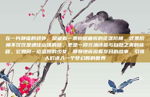 在一片静谧的郊外,隐藏着一条蜿蜒曲折的花漾阶梯。这条阶梯不仅仅是通往山顶的路,更是一段充满诗意与自然之美的旅程。它如同一位温婉的少女,静静地诉说着岁月的故事,引领人们进入一个梦幻般的世界