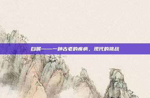 白喉——一种古老的疾病,现代的挑战