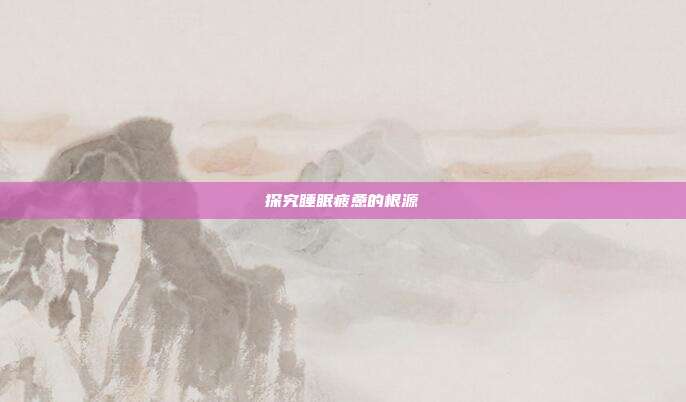 探究睡眠疲惫的根源