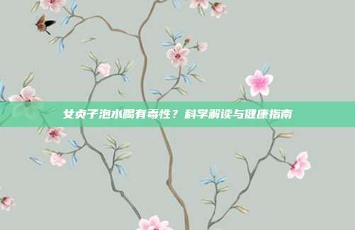 女贞子泡水喝有毒性?科学解读与健康指南