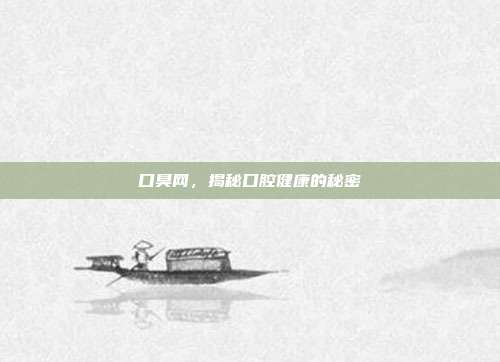 口臭网,揭秘口腔健康的秘密
