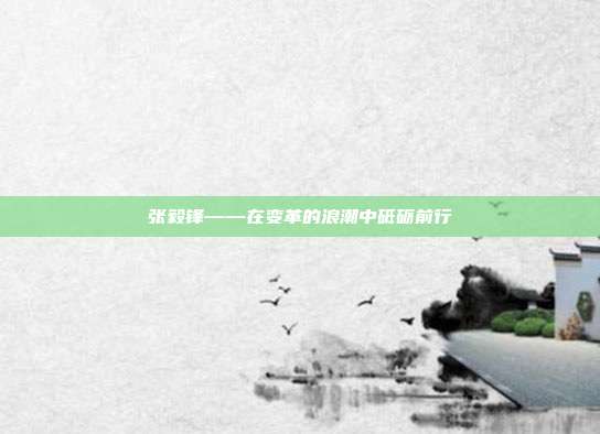 张毅锋——在变革的浪潮中砥砺前行