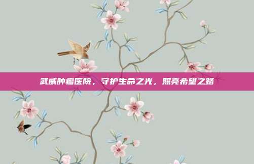 武威肿瘤医院，守护生命之光，照亮希望之路