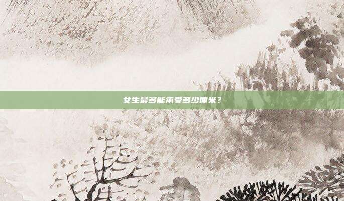 女生最多能承受多少厘米？