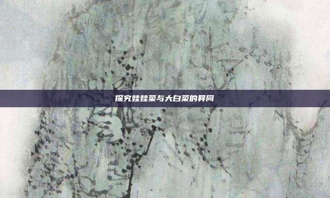 探究娃娃菜与大白菜的异同