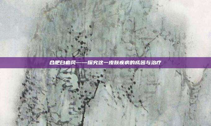 合肥白癜风——探究这一皮肤疾病的成因与治疗