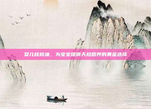 婴儿核桃油,为宝宝提供天然营养的黄金选择
