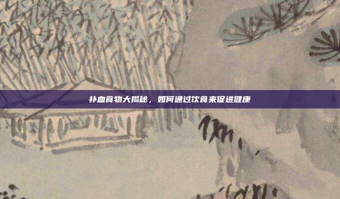 补血食物大揭秘,如何通过饮食来促进健康