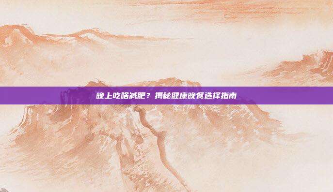晚上吃啥减肥?揭秘健康晚餐选择指南