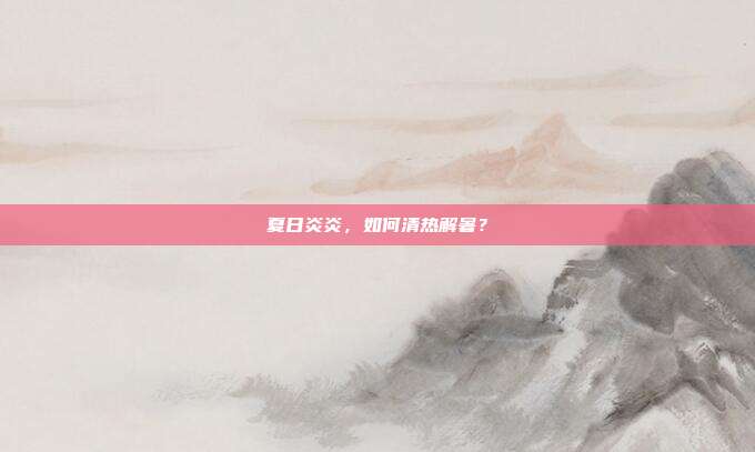夏日炎炎,如何清热解暑?