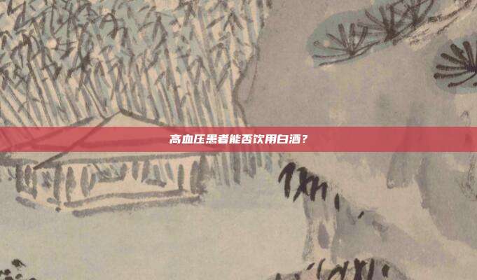 高血压患者能否饮用白酒?