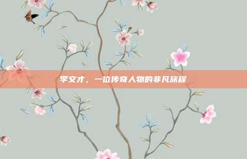 李文才,一位传奇人物的非凡旅程