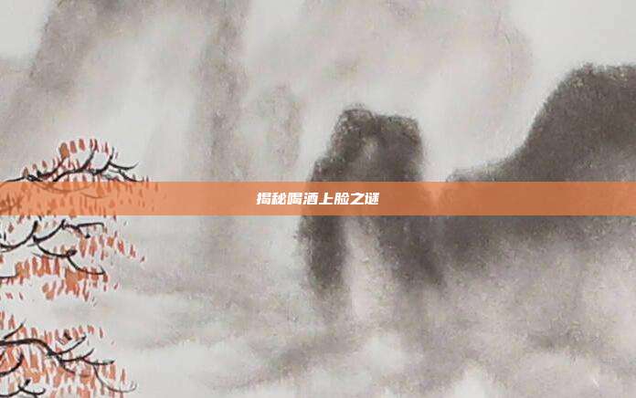 揭秘喝酒上脸之谜
