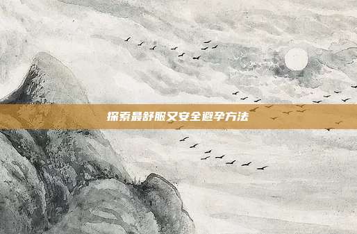 探索最舒服又安全避孕方法