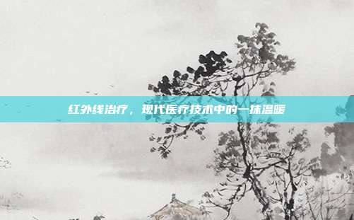 红外线治疗,现代医疗技术中的一抹温暖