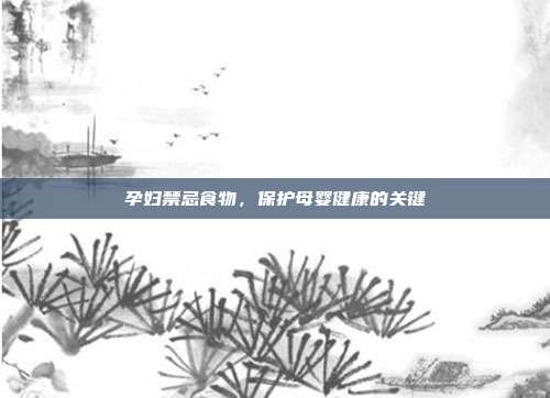 孕妇禁忌食物,保护母婴健康的关键