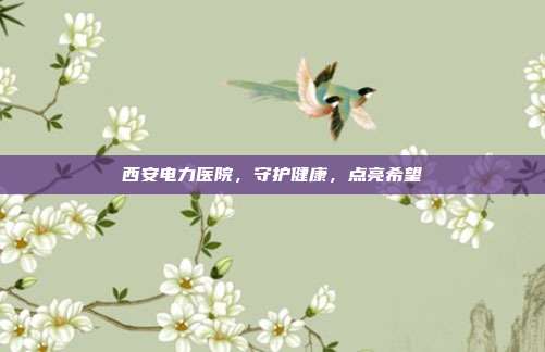 西安电力医院,守护健康,点亮希望