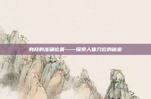 身柱的准确位置——探索人体穴位的秘密