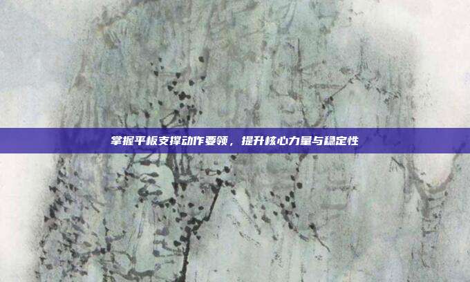 掌握平板支撑动作要领,提升核心力量与稳定性