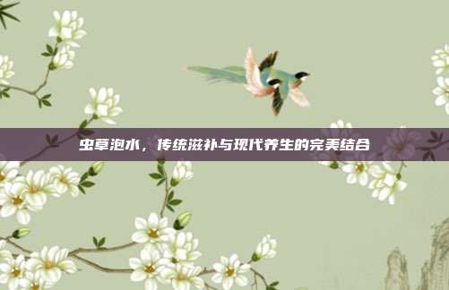 虫草泡水,传统滋补与现代养生的完美结合