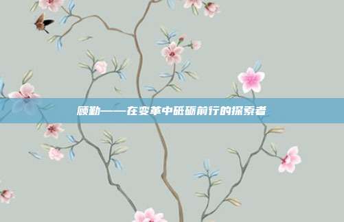 顾勤——在变革中砥砺前行的探索者