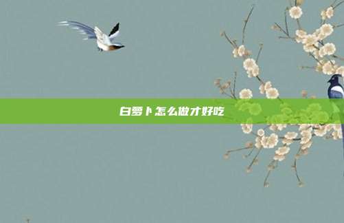 白萝卜怎么做才好吃
