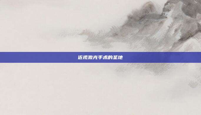近视激光手术的圣地
