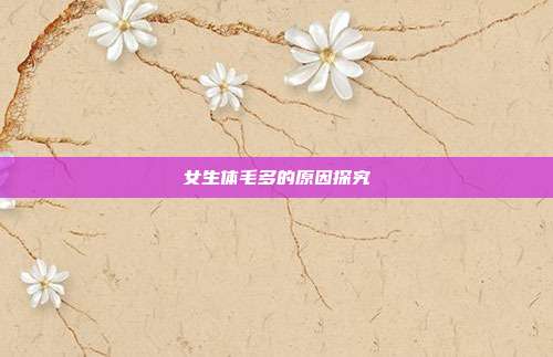 女生体毛多的原因探究