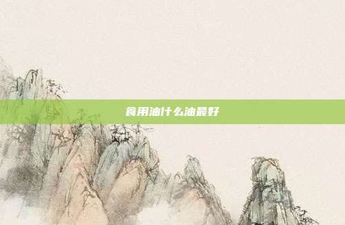 食用油什么油最好