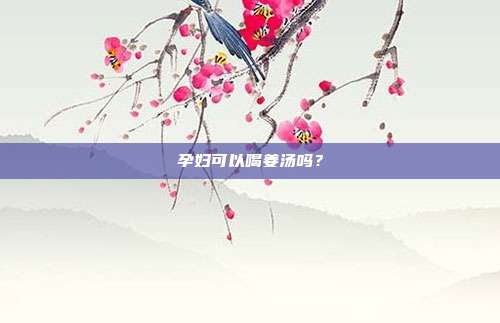 孕妇可以喝姜汤吗？