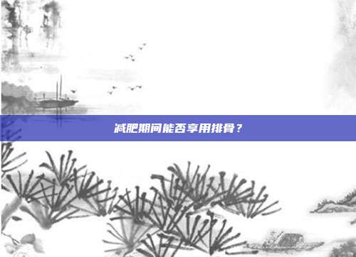 减肥期间能否享用排骨?