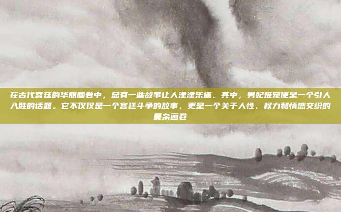 在古代宫廷的华丽画卷中，总有一些故事让人津津乐道。其中，男妃难宠便是一个引人入胜的话题。它不仅仅是一个宫廷斗争的故事，更是一个关于人性、权力和情感交织的复杂画卷
