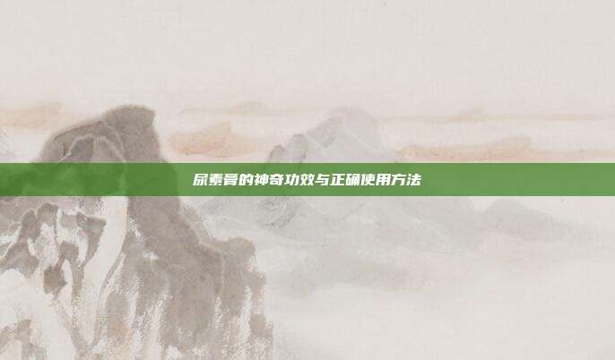 尿素膏的神奇功效与正确使用方法